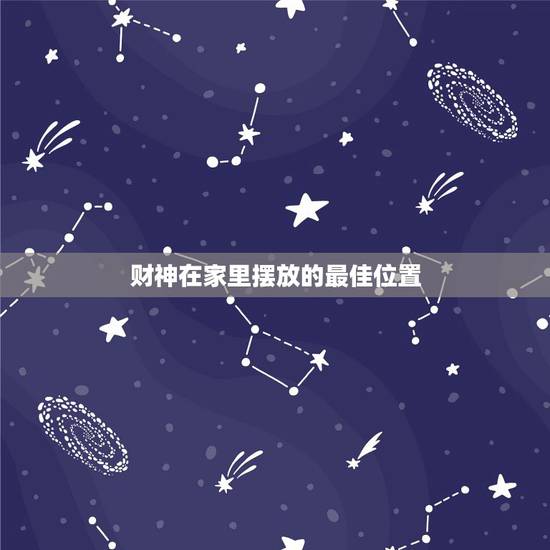 财神在家里摆放的最佳位置，最佳财神爷摆放位置是朝向哪