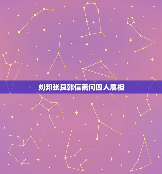 刘邦张良韩信萧何四人属相，萧何，韩信，张良三个人与刘邦的关系