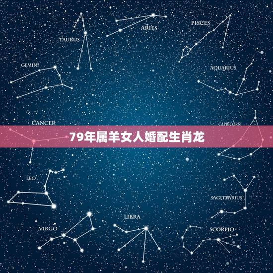79年属羊女人婚配生肖龙,79年属羊女和76年属龙男相配吗有好的未来吗 79年属羊女人婚配生肖龙,79年属羊女和76年属龙男相配吗有好的未来吗