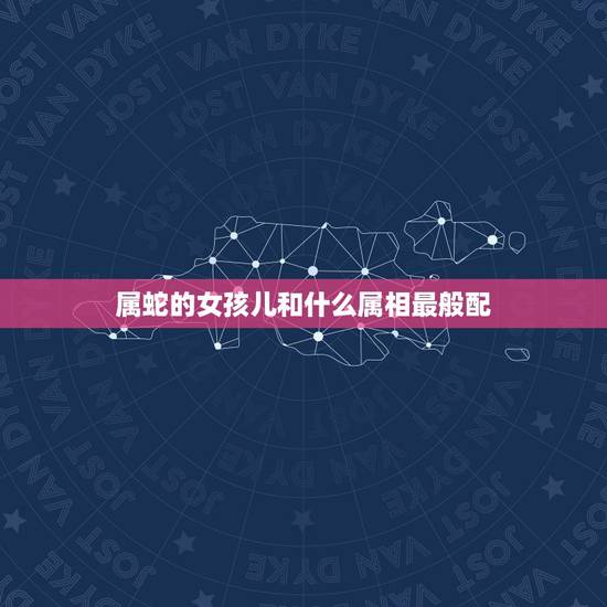 属蛇的女孩儿和什么属相最般配,蛇和什么生肖最配?属蛇的属相婚配表大全 属蛇的女孩儿和什么属相最般配,蛇和什么生肖最配?属蛇的属相婚配表大全