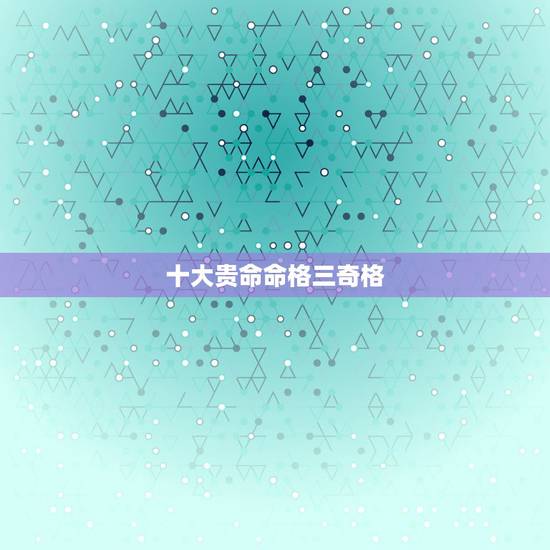 十大贵命命格三奇格，八字命格查询