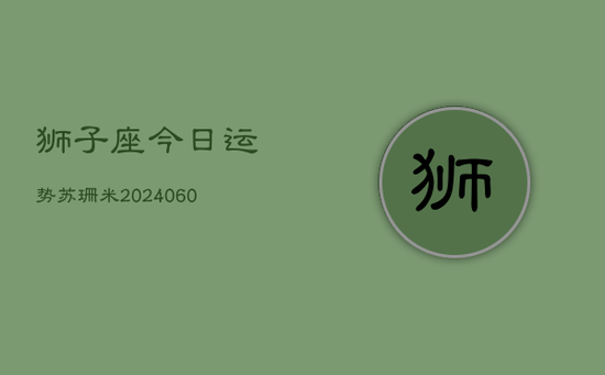 狮子座今日运势苏珊米(20240605) 狮子座今日运势苏珊米(20240605)