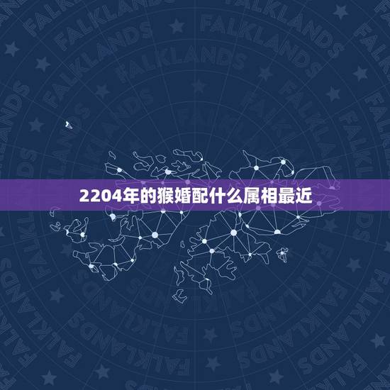 2204年的猴婚配什么属相最近,属猴的和什么属相最相配 12属相婚配表 2204年的猴婚配什么属相最近,属猴的和什么属相最相配 12属相婚配表