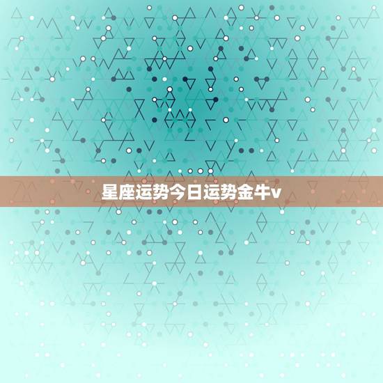 星座运势今日运势金牛v，金牛座今天运势