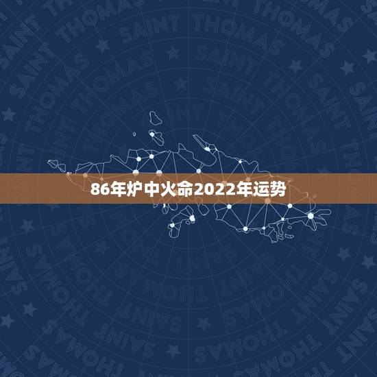 86年炉中火命2022年运势,1986炉中火命人的命运 86年炉中火命2022年运势,1986炉中火命人的命运