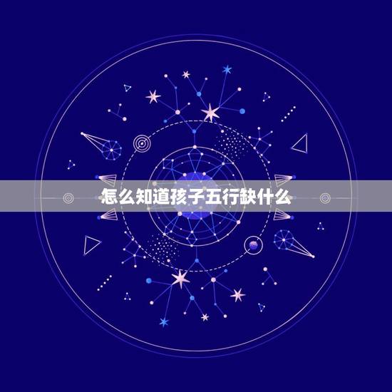 怎么知道孩子五行缺什么，怎么查孩子五行缺什么？