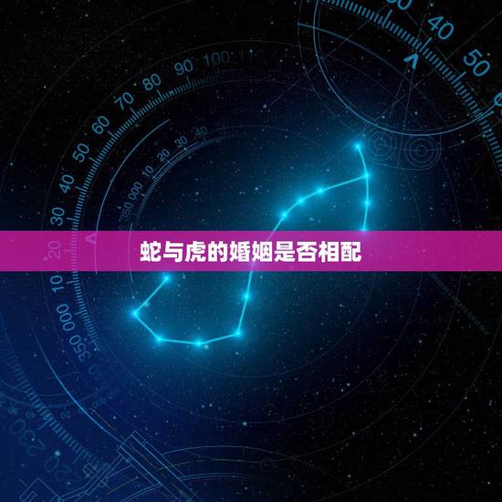 蛇与虎的婚姻是否相配，男蛇女龙婚姻是否相配