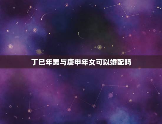 丁巳年男与庚申年女可以婚配吗,2014年正月二月买车吉日吉时?男庚申年 丁巳年男与庚申年女可以婚配吗,2014年正月二月买车吉日吉时?男庚申年