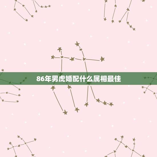 86年男虎婚配什么属相最佳,86年属虎的属相婚配表是什么样的? 86年男虎婚配什么属相最佳,86年属虎的属相婚配表是什么样的?