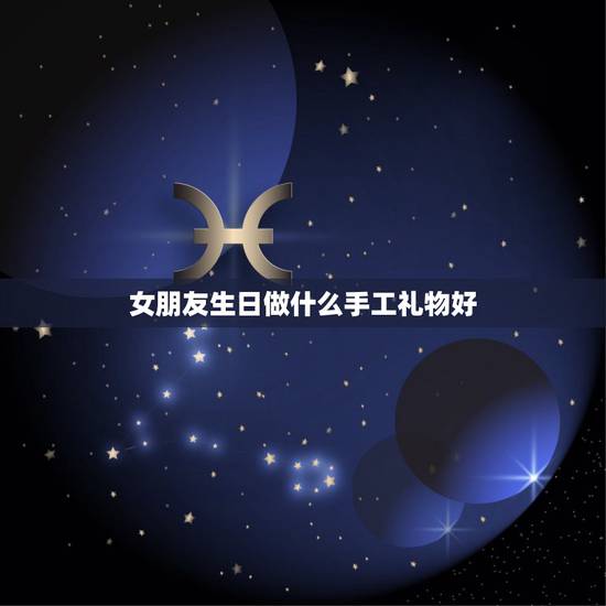 女朋友生日做什么手工礼物好，女朋友生日 想送个手工礼物，自己手工弄个什