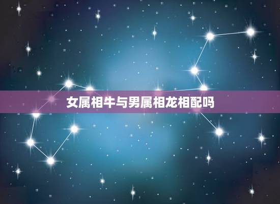 女属相牛与男属相龙相配吗,女属牛和男属龙配吗?请大师指点? 女属相牛与男属相龙相配吗,女属牛和男属龙配吗?请大师指点?