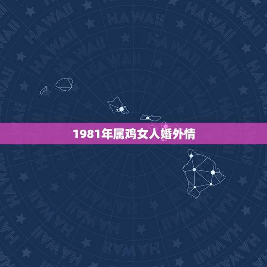 1981年属鸡女人婚外情,属鸡的女人容易出轨吗? 1981年属鸡女人婚外情,属鸡的女人容易出轨吗?