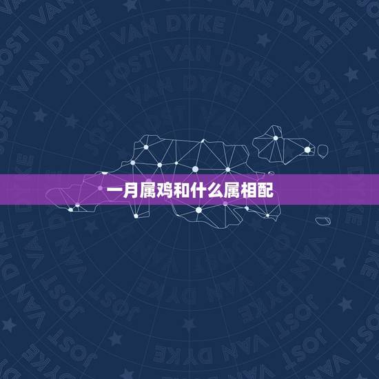 一月属鸡和什么属相配,属鸡的和属什么最相配 一月属鸡和什么属相配,属鸡的和属什么最相配