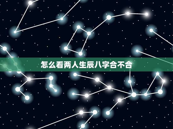 怎么看两人生辰八字合不合,算两个人 生辰八字合不合 怎么看两人生辰八字合不合,算两个人 生辰八字合不合
