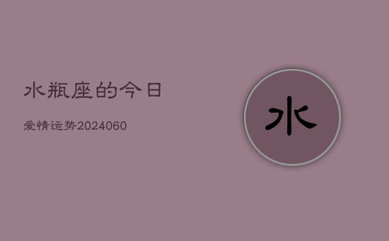 水瓶座的今日爱情运势(20240603) 水瓶座的今日爱情运势(20240603)