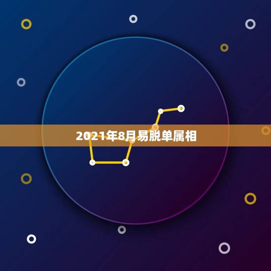 2021年8月易脱单属相,2021年适合婚嫁的属相 2021年8月易脱单属相,2021年适合婚嫁的属相
