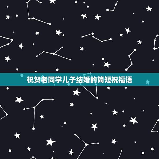 祝贺老同学儿子结婚的简短祝福语，同学儿子结婚给同学的祝福短语