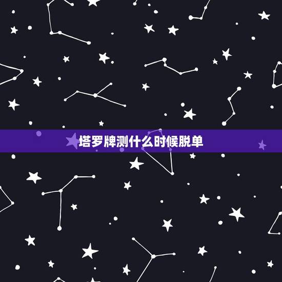 塔罗牌测什么时候脱单,塔罗牌脱单? 塔罗牌测什么时候脱单,塔罗牌脱单?