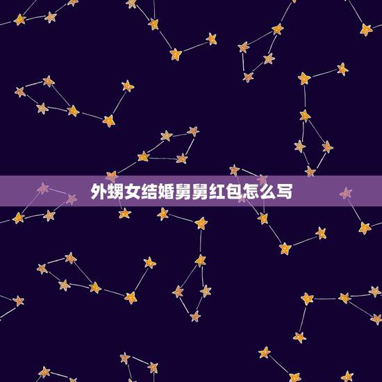 外甥女结婚舅舅红包怎么写，我是舅舅，外甥结婚红包应该怎么写？