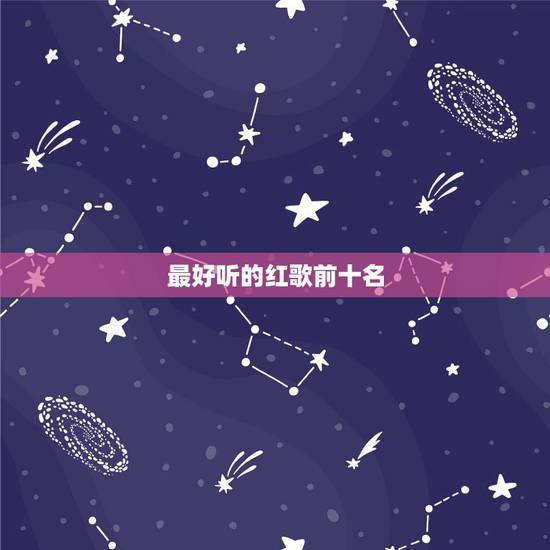 最好听的红歌前十名，五十首经典好听的革命歌曲。