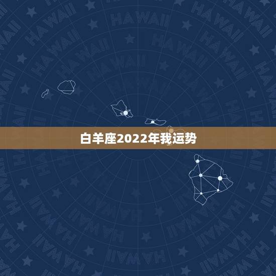 白羊座2022年我运势,白羊座2021年运势 白羊座2022年我运势,白羊座2021年运势