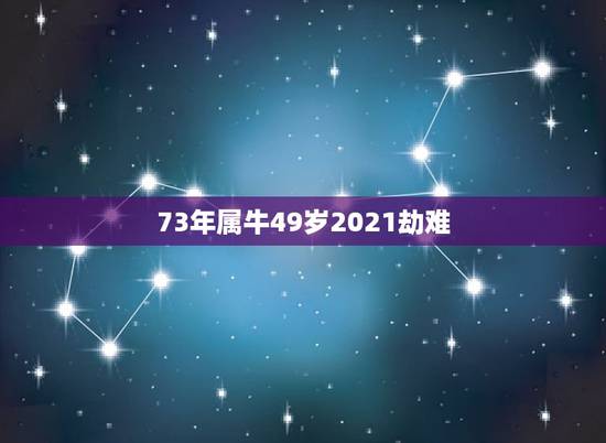 73年属牛49岁2021劫难 73年女在2022年运气 73年属牛49岁2021劫难 73年女在2022年运气