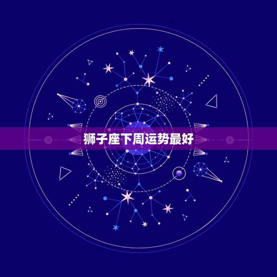 狮子座下周运势最好,狮子座下周运势完整版 狮子座下周运势最好,狮子座下周运势完整版