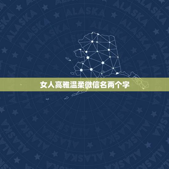 女人高雅温柔微信名两个字,好听的微信名,有诗意,有感情,女的 女人高雅温柔微信名两个字,好听的微信名,有诗意,有感情,女的