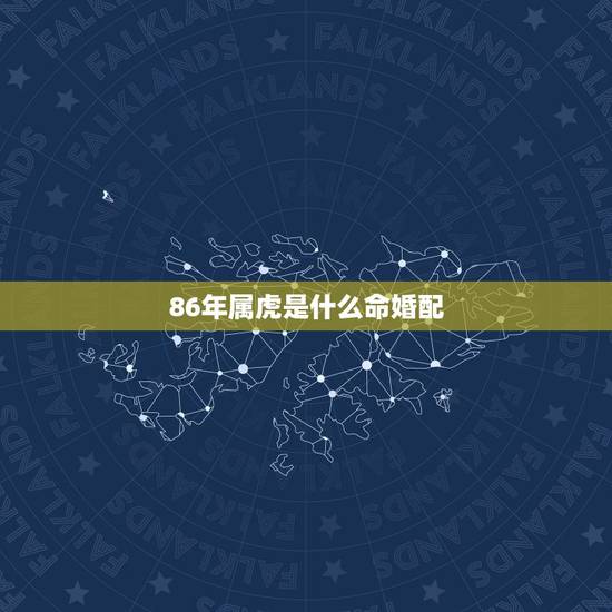 86年属虎是什么命婚配,1986年属虎和什么属相最配 86年属虎是什么命婚配,1986年属虎和什么属相最配