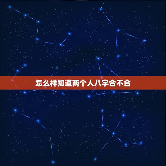 怎么样知道两个人八字合不合,如何看双方生辰八字合不合?不合的话如何化解 怎么样知道两个人八字合不合,如何看双方生辰八字合不合?不合的话如何化解