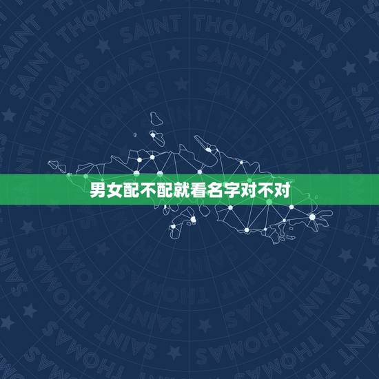 男女配不配就看名字对不对,男女之间配不配这个问题怎么讲? 男女配不配就看名字对不对,男女之间配不配这个问题怎么讲?