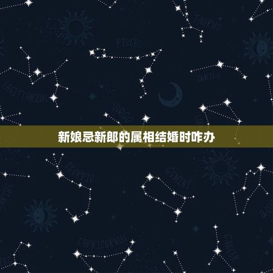新娘忌新郎的属相结婚时咋办,结婚当天忌新郎的属相怎么办? 新娘忌新郎的属相结婚时咋办,结婚当天忌新郎的属相怎么办?