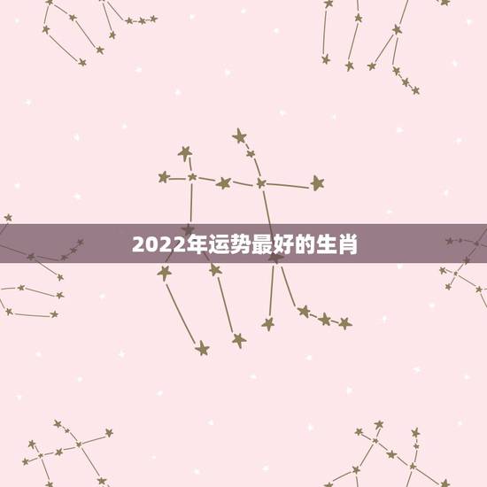 2022年运势最好的生肖,2017年最好运势是哪些生肖 2022年运势最好的生肖,2017年最好运势是哪些生肖