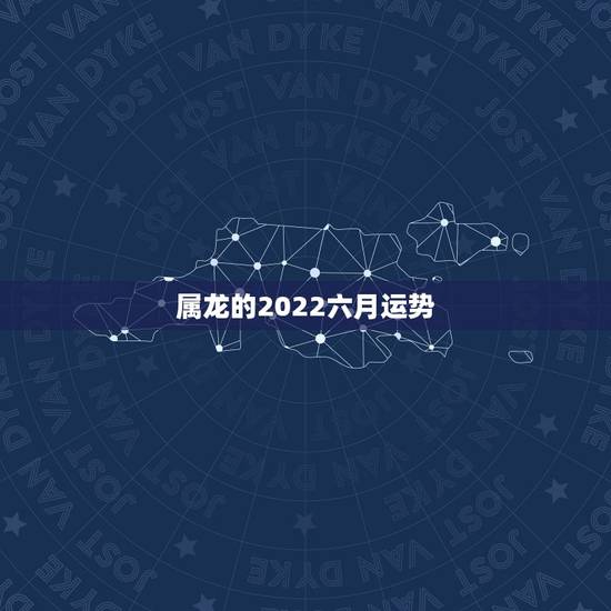 属龙的2022六月运势，属龙虎年运势2022年