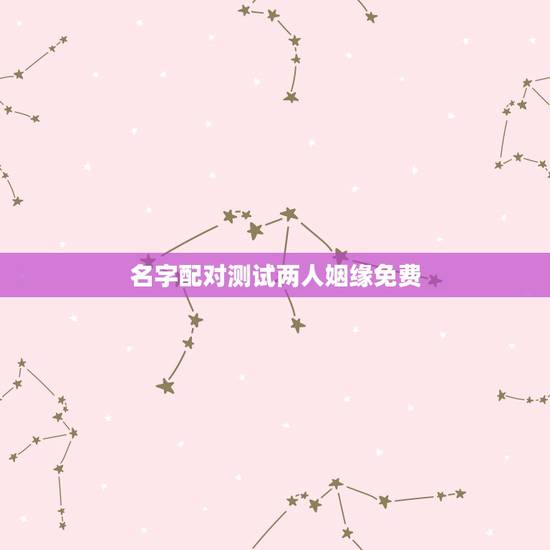 名字配对测试两人姻缘免费,名字配对测试两人姻缘免费? 名字配对测试两人姻缘免费,名字配对测试两人姻缘免费?