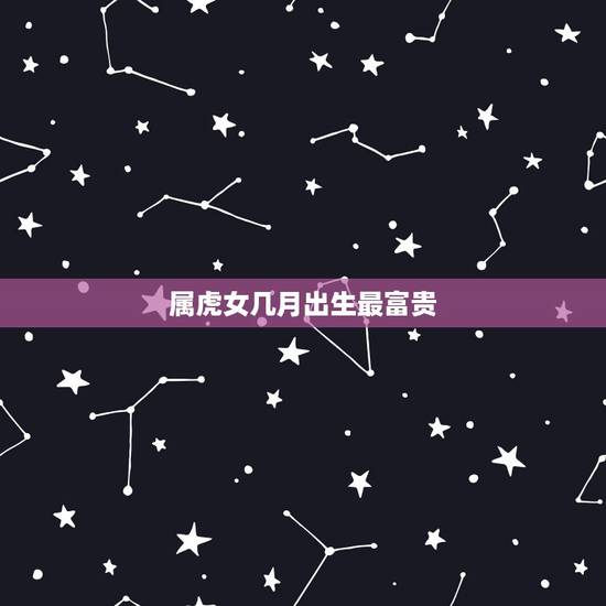 属虎女几月出生最富贵,属虎女的几月出生最好 属虎女几月出生最富贵,属虎女的几月出生最好