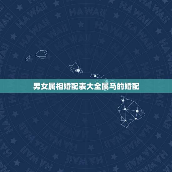 男女属相婚配表大全属马的婚配，你知道男女属马的属相婚配表大全吗？