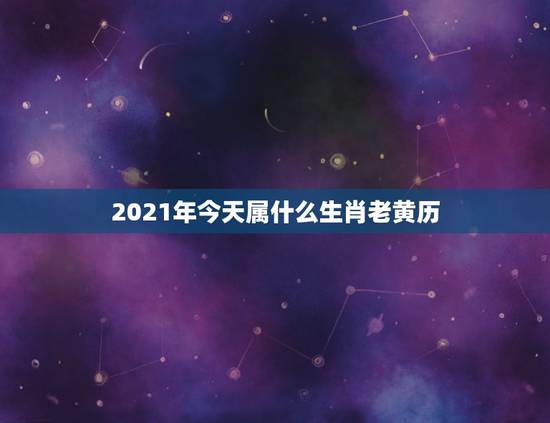 2021年今天属什么生肖老黄历,2021年是什么生肖年? 2021年今天属什么生肖老黄历,2021年是什么生肖年?