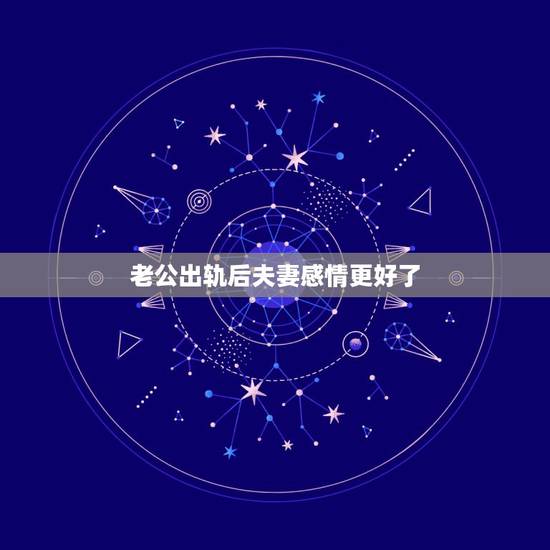 老公出轨后夫妻感情更好了，老公出轨回归后，夫妻之间有感情更好的吗