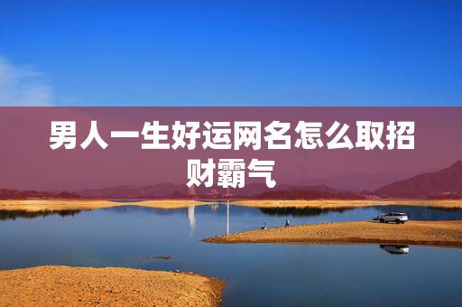 男人一生好运网名怎么取招财霸气，男人吉利招财霸气网名