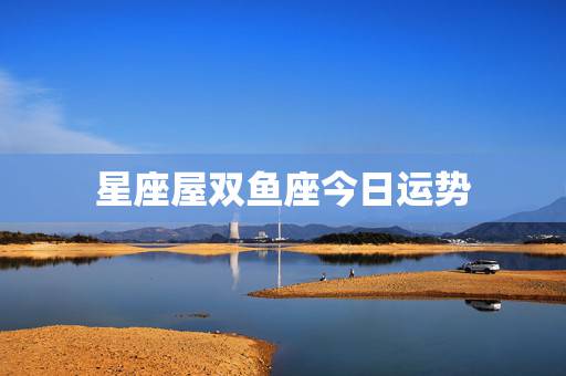 星座屋双鱼座今日运势,星座运势 星座屋双鱼座今日运势,星座运势