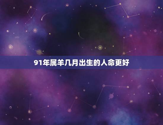 91年属羊几月出生的人命更好,91年属羊会儿女双全吗 91年属羊几月出生的人命更好,91年属羊会儿女双全吗