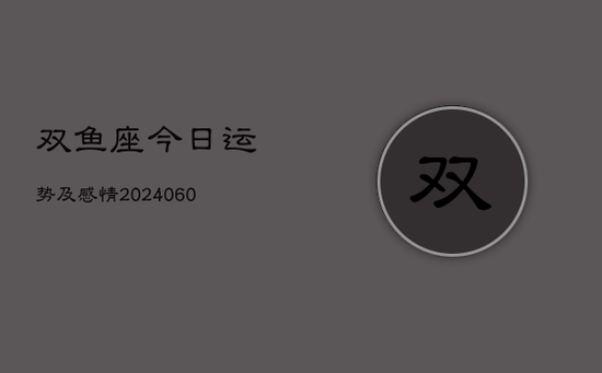 双鱼座今日运势及感情(20240603) 双鱼座今日运势及感情(20240603)