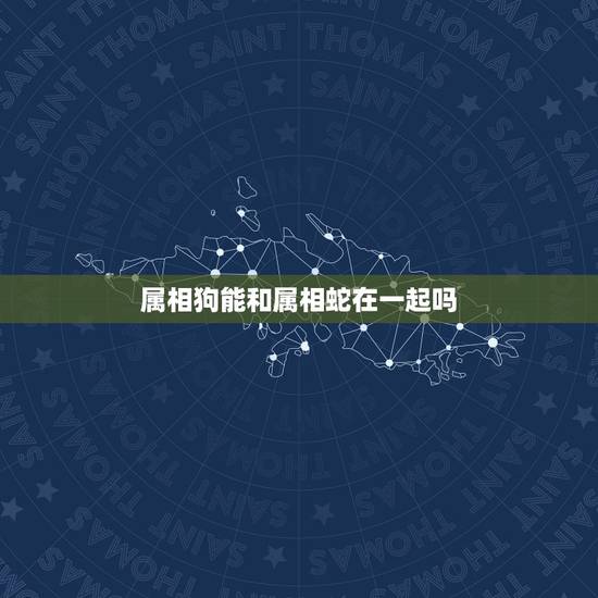 属相狗能和属相蛇在一起吗,十二生肖中蛇和狗配吗? 属相狗能和属相蛇在一起吗,十二生肖中蛇和狗配吗?