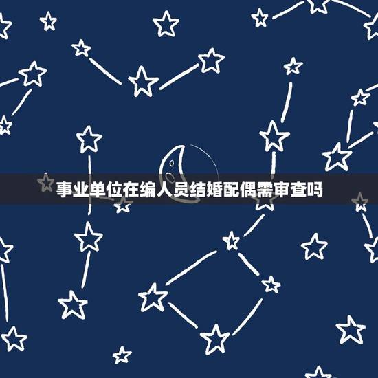 事业单位在编人员结婚配偶需审查吗,地铁工作人员结婚需要对配偶进行政审吗 事业单位在编人员结婚配偶需审查吗,地铁工作人员结婚需要对配偶进行政审吗