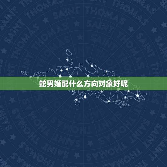 蛇男婚配什么方向对象好呢,属龙的和什么属相最配 属龙人的婚配表 蛇男婚配什么方向对象好呢,属龙的和什么属相最配 属龙人的婚配表