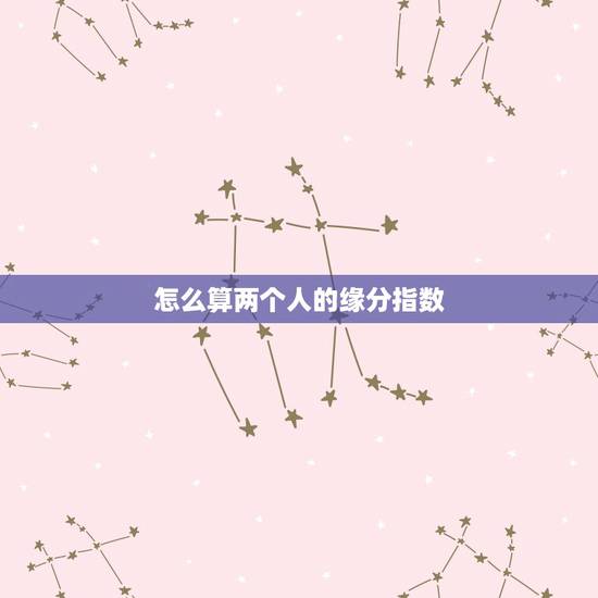 怎么算两个人的缘分指数，怎么测试两个人的缘分指数？
