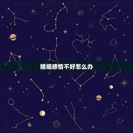 婚姻感情不好怎么办,结婚后夫妻感情不好应该怎么办? 婚姻感情不好怎么办,结婚后夫妻感情不好应该怎么办?
