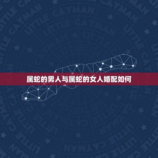 属蛇的男人与属蛇的女人婚配如何,男属蛇和女属婚姻相配吗 属蛇的男人与属蛇的女人婚配如何,男属蛇和女属婚姻相配吗