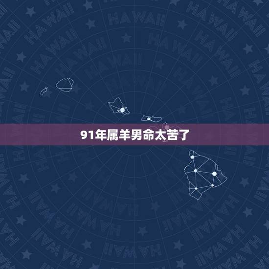 91年属羊男命太苦了,1991属羊一生大劫年 91年属羊男命太苦了,1991属羊一生大劫年